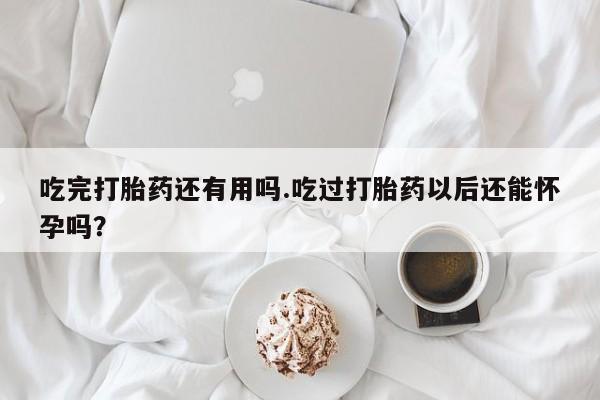 网上米非司酮在线下单微信吃完打胎药还有用吗.吃过打胎药以后还能怀孕吗？