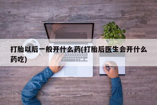 网上米非司酮在线下单微信打胎以后一般开什么药(打胎后医生会开什么药吃)
