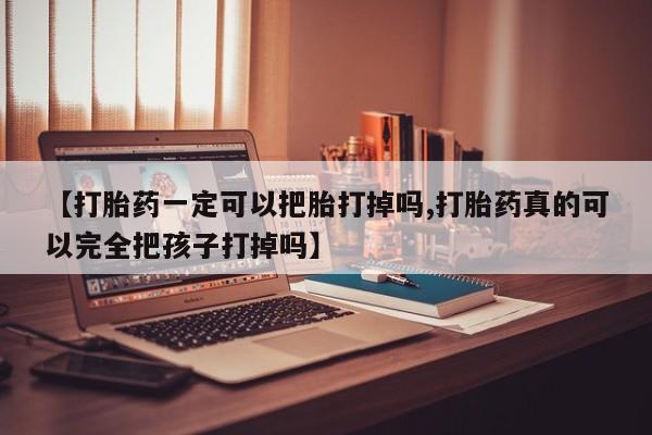 网上米非司酮在线下单微信【打胎药一定可以把胎打掉吗,打胎药真的可以完全把孩子打掉吗】