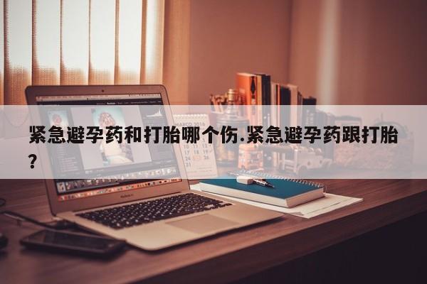 网上米非司酮在线下单微信紧急避孕药和打胎哪个伤.紧急避孕药跟打胎？
