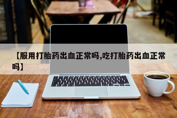 网上米非司酮在线下单微信【服用打胎药出血正常吗,吃打胎药出血正常吗】