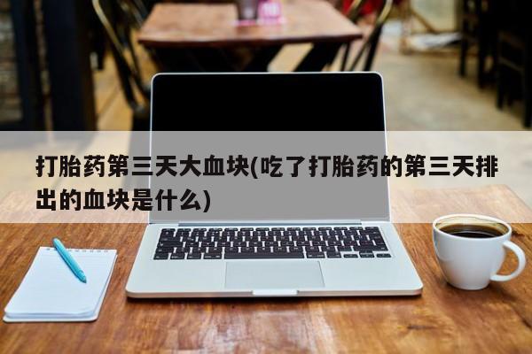 网上米非司酮在线下单微信打胎药第三天大血块(吃了打胎药的第三天排出的血块是什么)