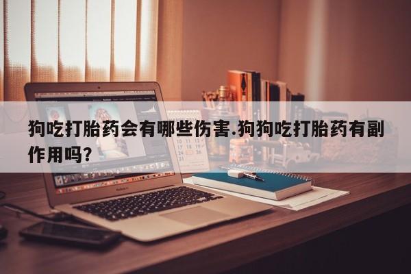 网上米非司酮在线下单微信狗吃打胎药会有哪些伤害.狗狗吃打胎药有副作用吗？