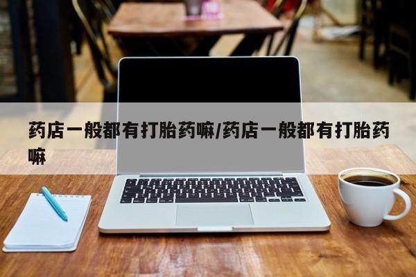 网上米非司酮在线下单微信药店一般都有打胎药嘛/药店一般都有打胎药嘛