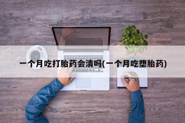网上米非司酮在线下单微信一个月吃打胎药会清吗(一个月吃堕胎药)