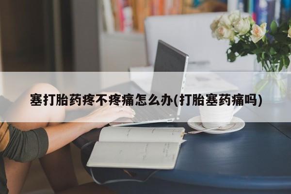 网上米非司酮在线下单微信塞打胎药疼不疼痛怎么办(打胎塞药痛吗)