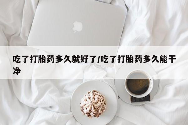 网上米非司酮在线下单微信吃了打胎药多久就好了/吃了打胎药多久能干净