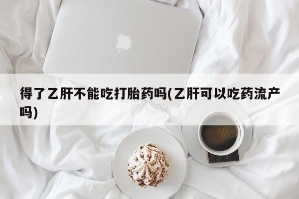 网上米非司酮在线下单微信得了乙肝不能吃打胎药吗(乙肝可以吃药流产吗)