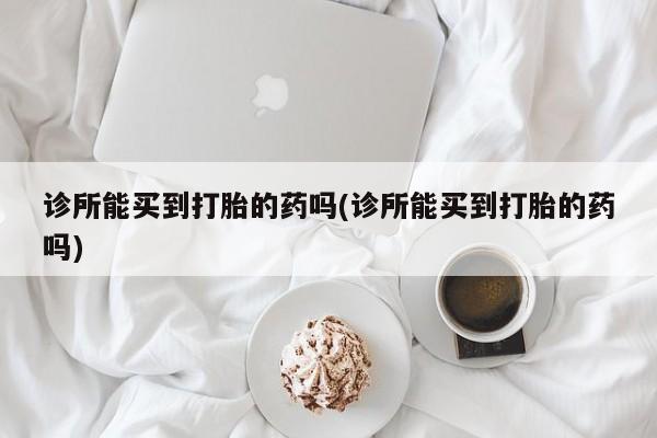 网上米非司酮在线下单微信诊所能买到打胎的药吗(诊所能买到打胎的药吗)