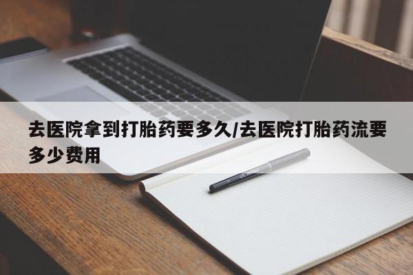 网上米非司酮在线下单微信去医院拿到打胎药要多久/去医院打胎药流要多少费用