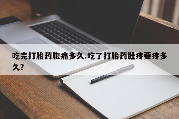 网上米非司酮在线下单微信吃完打胎药腹痛多久.吃了打胎药肚疼要疼多久？