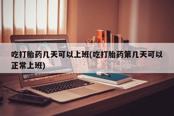 网上米非司酮在线下单微信吃打胎药几天可以上班(吃打胎药第几天可以正常上班)