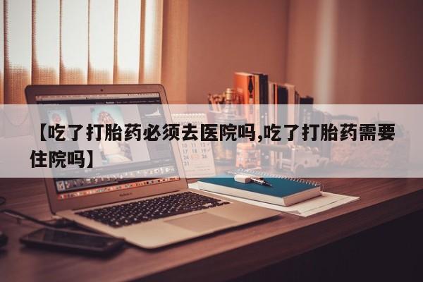 网上米非司酮在线下单微信【吃了打胎药必须去医院吗,吃了打胎药需要住院吗】