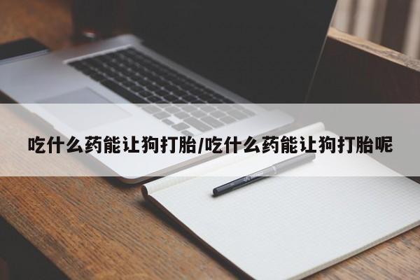 网上米非司酮在线下单微信吃什么药能让狗打胎/吃什么药能让狗打胎呢