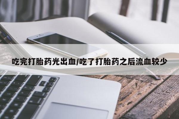 网上米非司酮在线下单微信吃完打胎药光出血/吃了打胎药之后流血较少