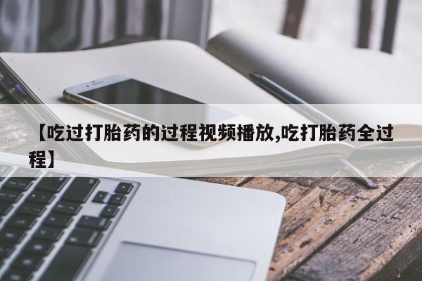 网上米非司酮在线下单微信【吃过打胎药的过程视频播放,吃打胎药全过程】