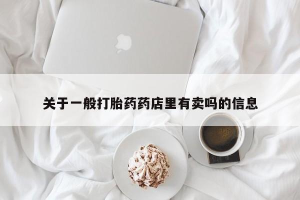 网上米非司酮在线下单微信关于一般打胎药药店里有卖吗的信息
