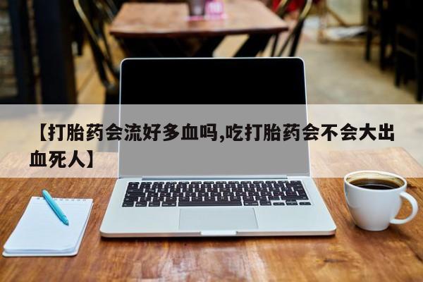 网上米非司酮在线下单微信【打胎药会流好多血吗,吃打胎药会不会大出血死人】