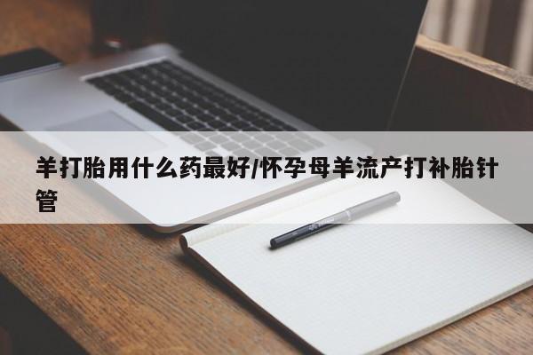 网上米非司酮在线下单微信羊打胎用什么药最好/怀孕母羊流产打补胎针管