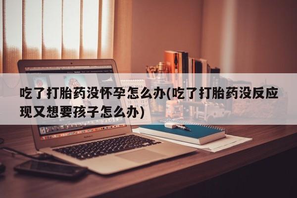 网上米非司酮在线下单微信吃了打胎药没怀孕怎么办(吃了打胎药没反应现又想要孩子怎么办)