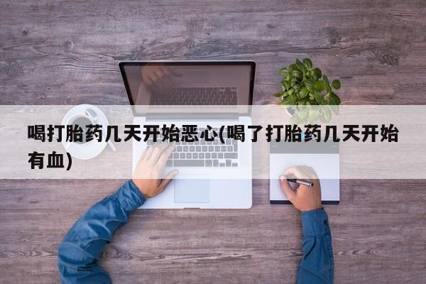 网上米非司酮在线下单微信喝打胎药几天开始恶心(喝了打胎药几天开始有血)