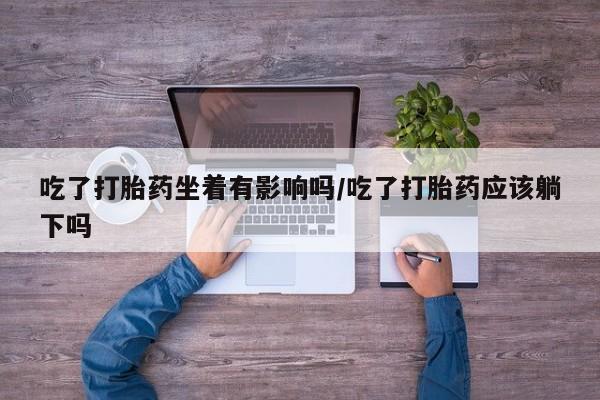 网上米非司酮在线下单微信吃了打胎药坐着有影响吗/吃了打胎药应该躺下吗