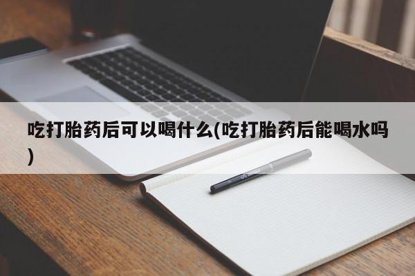网上米非司酮在线下单微信吃打胎药后可以喝什么(吃打胎药后能喝水吗)
