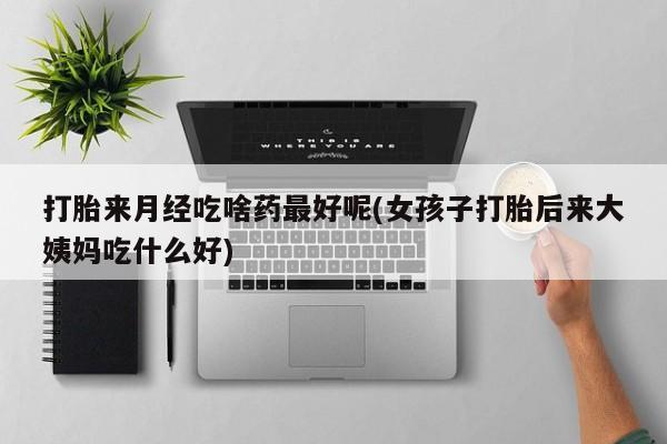 网上米非司酮在线下单微信打胎来月经吃啥药最好呢(女孩子打胎后来大姨妈吃什么好)