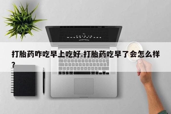 网上米非司酮在线下单微信打胎药咋吃早上吃好.打胎药吃早了会怎么样？