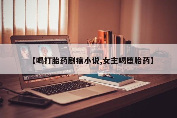 网上米非司酮在线下单微信【喝打胎药剧痛小说,女主喝堕胎药】