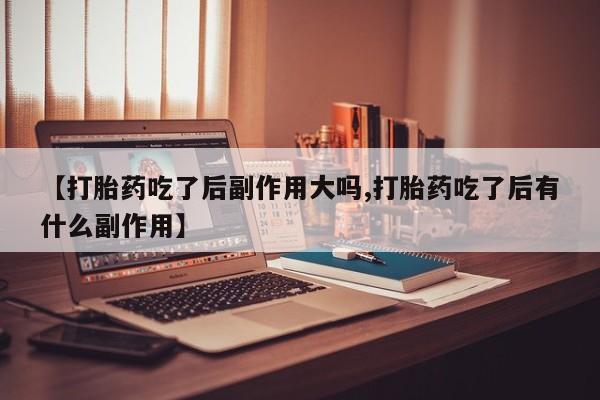 网上米非司酮在线下单微信【打胎药吃了后副作用大吗,打胎药吃了后有什么副作用】