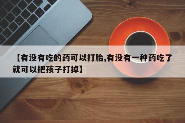 网上米非司酮在线下单微信【有没有吃的药可以打胎,有没有一种药吃了就可以把孩子打掉】