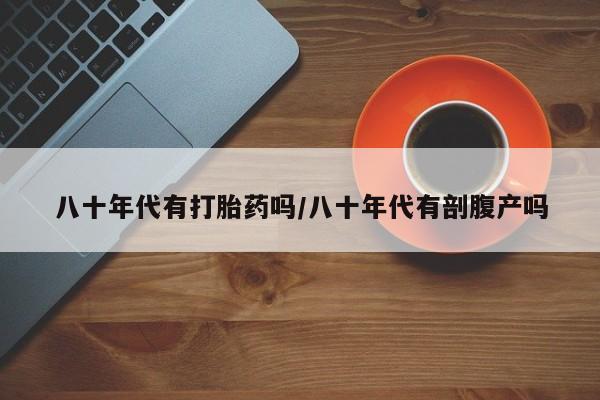 网上米非司酮在线下单微信八十年代有打胎药吗/八十年代有剖腹产吗