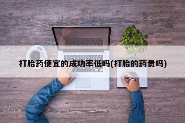网上米非司酮在线下单微信打胎药便宜的成功率低吗(打胎的药贵吗)