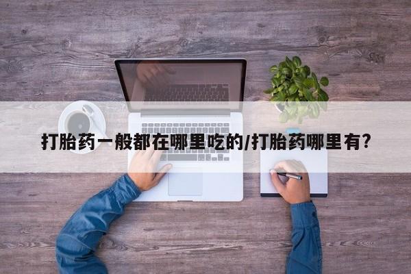 网上米非司酮在线下单微信打胎药一般都在哪里吃的/打胎药哪里有?