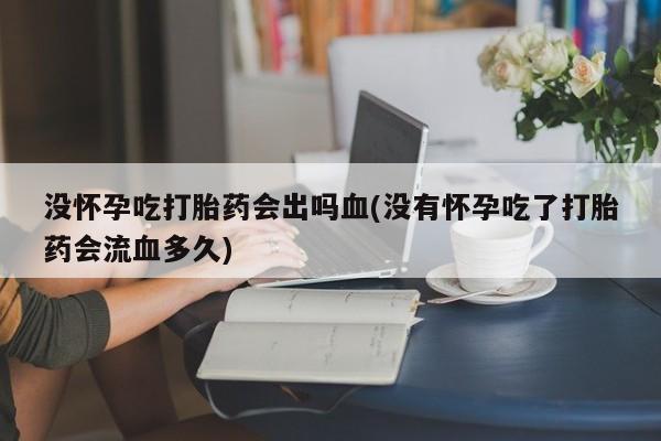 网上米非司酮在线下单微信没怀孕吃打胎药会出吗血(没有怀孕吃了打胎药会流血多久)