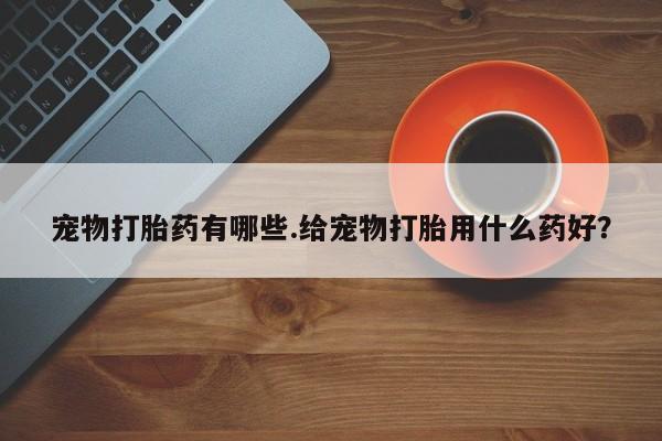 网上米非司酮在线下单微信宠物打胎药有哪些.给宠物打胎用什么药好？