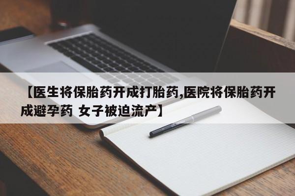 网上米非司酮在线下单微信【医生将保胎药开成打胎药,医院将保胎药开成避孕药 女子被迫流产】