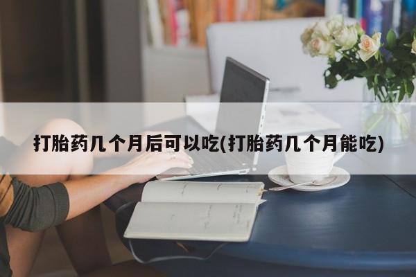网上米非司酮在线下单微信打胎药几个月后可以吃(打胎药几个月能吃)