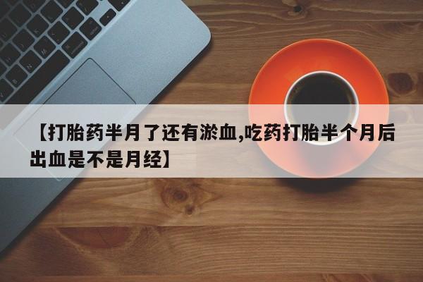 网上米非司酮在线下单微信【打胎药半月了还有淤血,吃药打胎半个月后出血是不是月经】