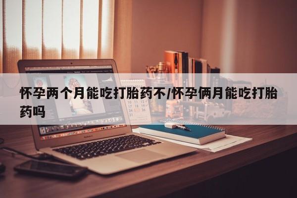 网上米非司酮在线下单微信怀孕两个月能吃打胎药不/怀孕俩月能吃打胎药吗
