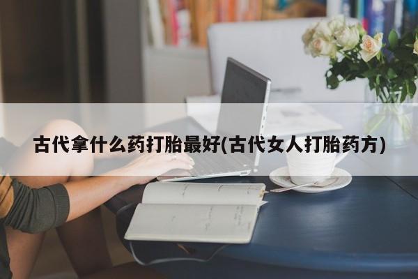 网上米非司酮在线下单微信古代拿什么药打胎最好(古代女人打胎药方)