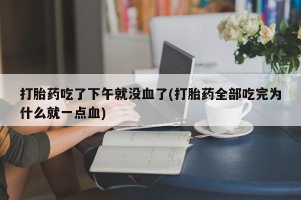网上米非司酮在线下单微信打胎药吃了下午就没血了(打胎药全部吃完为什么就一点血)