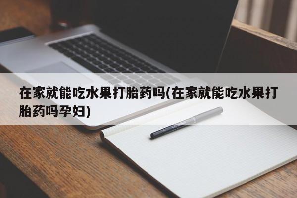 网上米非司酮在线下单微信在家就能吃水果打胎药吗(在家就能吃水果打胎药吗孕妇)