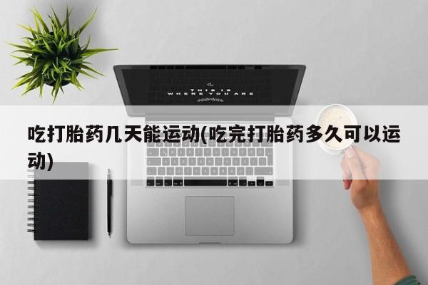 网上米非司酮在线下单微信吃打胎药几天能运动(吃完打胎药多久可以运动)