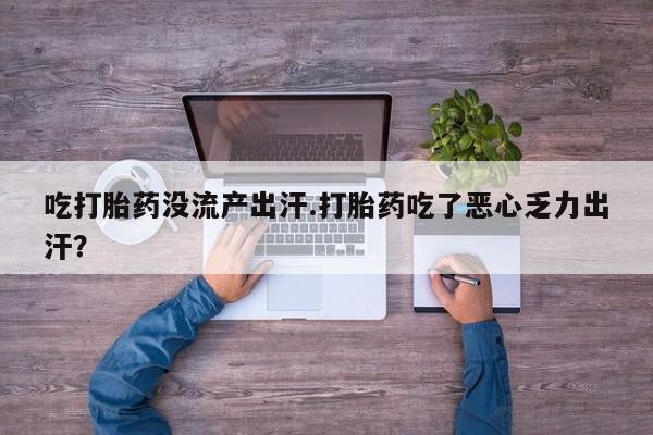 网上米非司酮在线下单微信吃打胎药没流产出汗.打胎药吃了恶心乏力出汗？