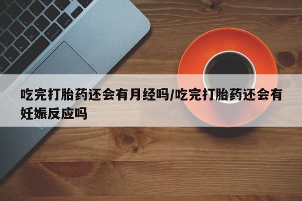 网上米非司酮在线下单微信吃完打胎药还会有月经吗/吃完打胎药还会有妊娠反应吗
