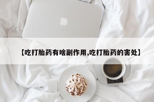 网上米非司酮在线下单微信【吃打胎药有啥副作用,吃打胎药的害处】