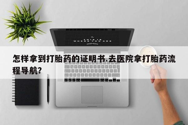 网上米非司酮在线下单微信怎样拿到打胎药的证明书.去医院拿打胎药流程导航？