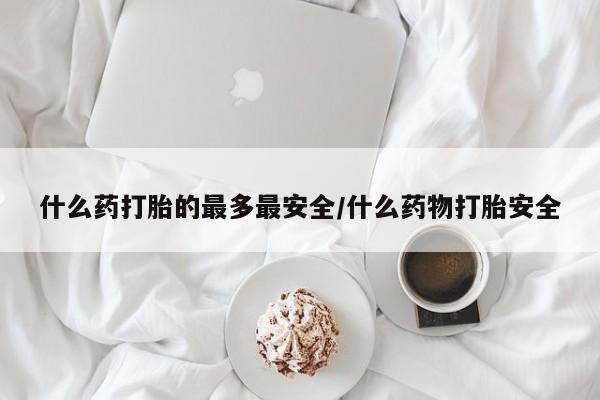 网上米非司酮在线下单微信什么药打胎的最多最安全/什么药物打胎安全